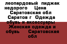 леопардовый  пиджак недорого  › Цена ­ 500 - Саратовская обл., Саратов г. Одежда, обувь и аксессуары » Женская одежда и обувь   . Саратовская обл.